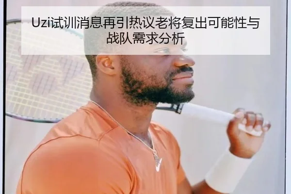 Uzi试训消息再引热议老将复出可能性与战队需求分析